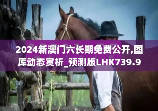 2024新澳门六长期免费公开,图库动态赏析_预测版LHK739.99