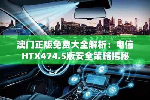 澳门正版免费大全解析:电信HTX474.5版安全策略揭秘