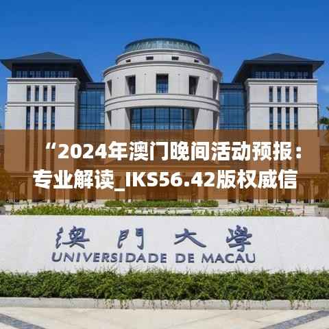 “2024年澳门晚间活动预报：专业解读_IKS56.42版权威信息”