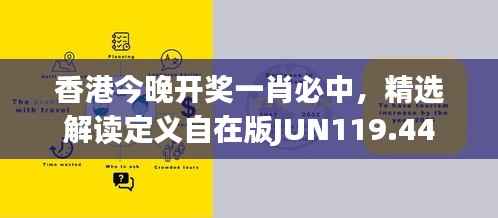 香港今晚开奖一肖必中,精选解读定义自在版JUN119.44
