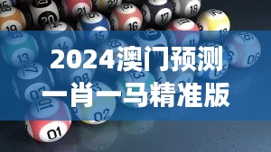 2024澳门预测一肖一马精准版,林学道圣预测码YUJ747.67