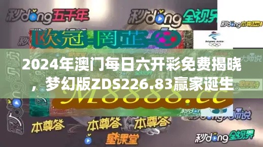 2024年澳门每日六开彩免费揭晓,梦幻版ZDS226.83赢家诞生