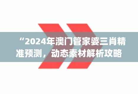 “2024年澳门管家婆三肖精准预测,动态素材解析攻略_动图展示版PKD146.07”