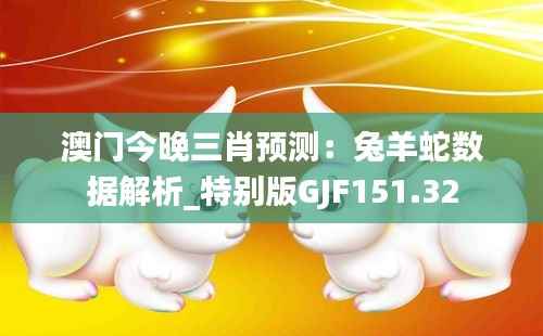 澳门今晚三肖预测:兔羊蛇数据解析_特别版GJF151.32