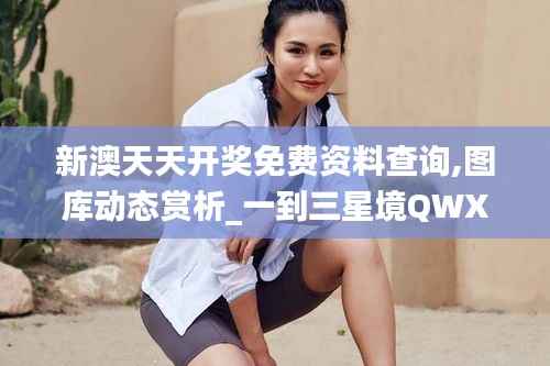 新澳天天开奖免费资料查询,图库动态赏析_一到三星境QWX113.23