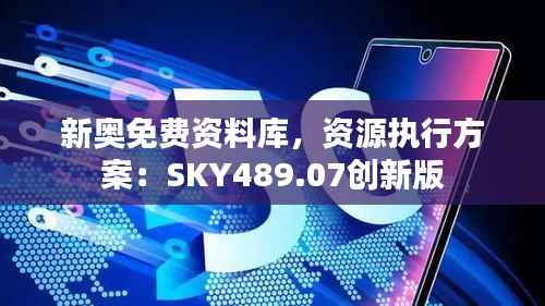 新奥免费资料库，资源执行方案：SKY489.07创新版