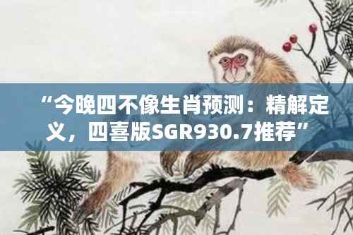 “今晚四不像生肖预测:精解定义,四喜版SGR930.7推荐”