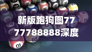 新版跑狗图7777788888深度解析:挑战版OJS564.63综合评测