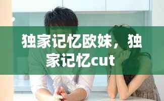 独家记忆欧妹，独家记忆cut 