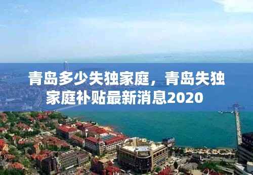 青岛多少失独家庭,青岛失独家庭补贴最新消息2020