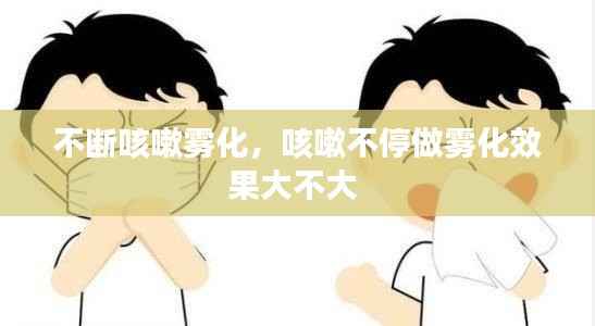 不断咳嗽雾化,咳嗽不停做雾化效果大不大