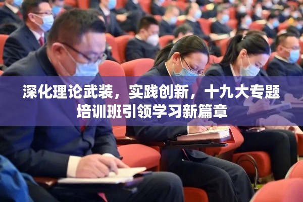 深化理论武装,实践创新,十九大专题培训班引领学习新篇章