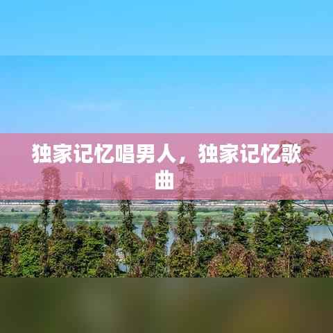 独家记忆唱男人,独家记忆歌曲