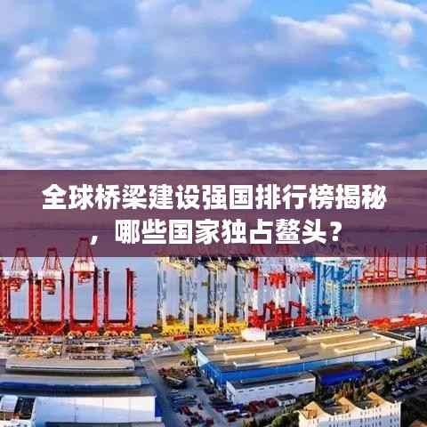 全球桥梁建设强国排行榜揭秘，哪些国家独占鳌头？