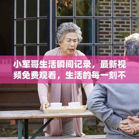 小军哥生活瞬间记录,最新视频免费观看,生活的每一刻不容错过