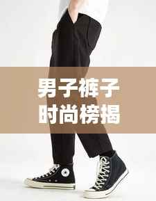男子裤子时尚榜揭晓,探索舒适与时尚的完美融合排名!