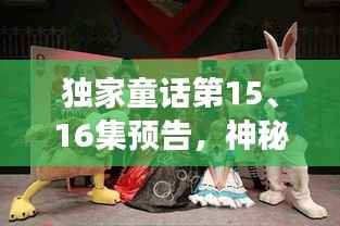 独家童话第15、16集预告,神秘之旅震撼来袭!