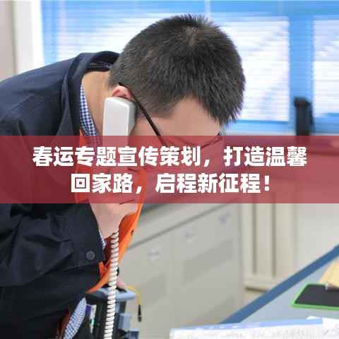 春运专题宣传策划,打造温馨回家路,启程新征程!