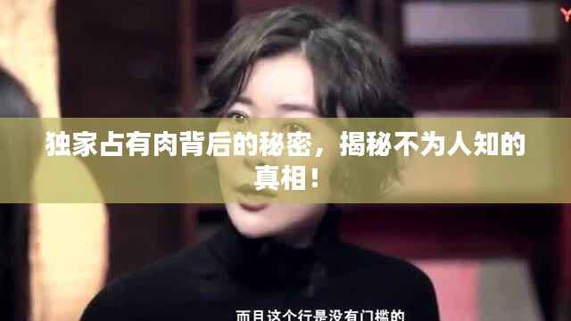独家占有肉背后的秘密,揭秘不为人知的真相!