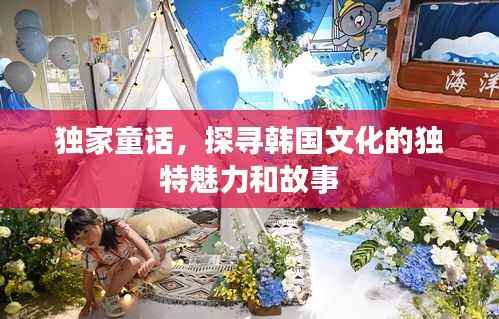 独家童话,探寻韩国文化的独特魅力和故事