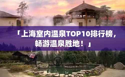 「上海室内温泉TOP10排行榜，畅游温泉胜地！」