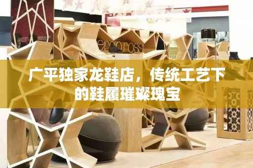 广平独家龙鞋店，传统工艺下的鞋履璀璨瑰宝