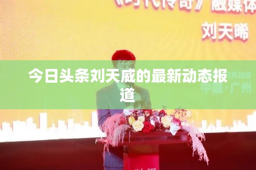 今日头条刘天威的最新动态报道